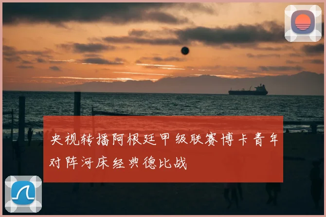 央视转播阿根廷甲级联赛博卡青年对阵河床经典德比战
