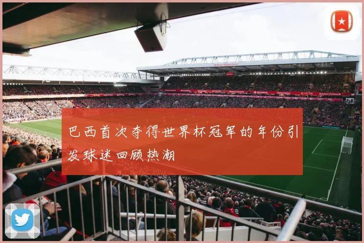 巴西首次夺得世界杯冠军的年份引发球迷回顾热潮