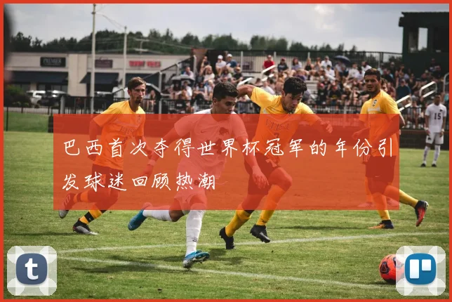 巴西首次夺得世界杯冠军的年份引发球迷回顾热潮