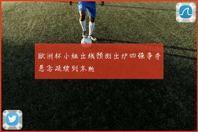 欧洲杯小组出线预测出炉四强争夺悬念延续到末轮