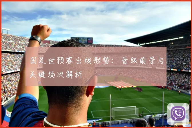 国足世预赛出线形势:晋级前景与关键场次解析