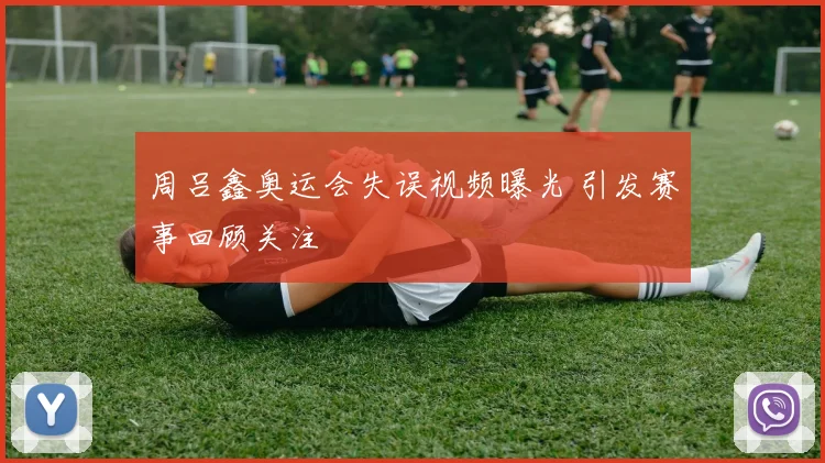 周吕鑫奥运会失误视频曝光 引发赛事回顾关注