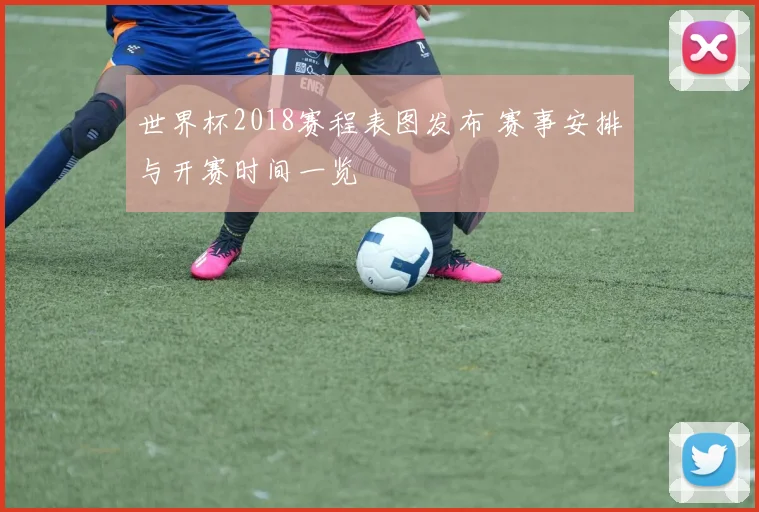 世界杯2018赛程表图发布 赛事安排与开赛时间一览