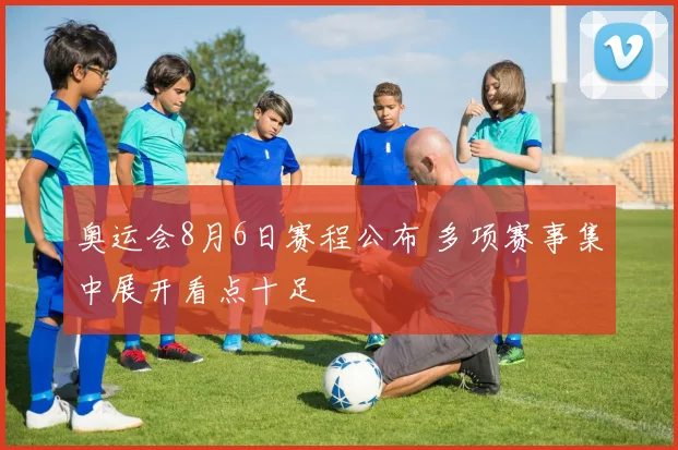 奥运会8月6日赛程公布 多项赛事集中展开看点十足