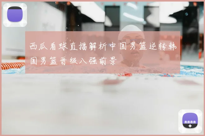 西瓜看球直播解析中国男篮逆转韩国男篮晋级八强前景