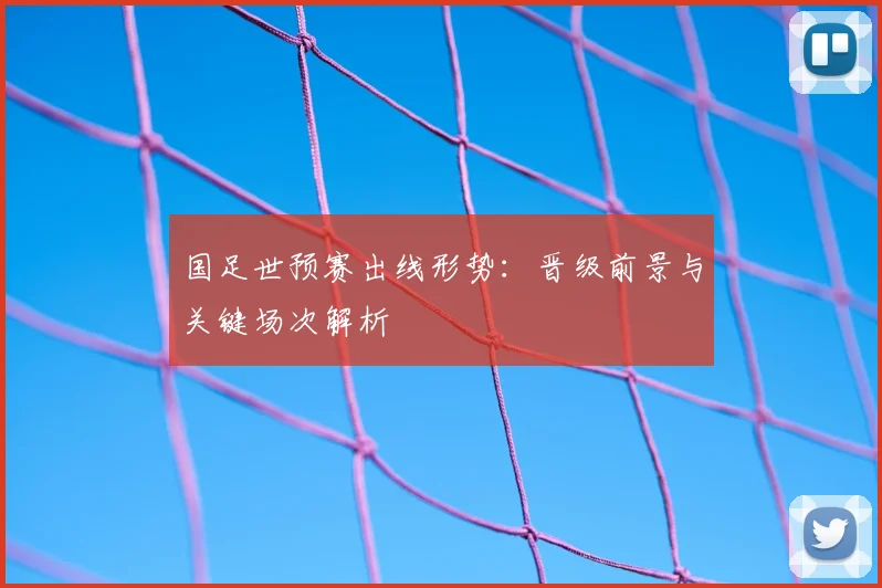 国足世预赛出线形势:晋级前景与关键场次解析