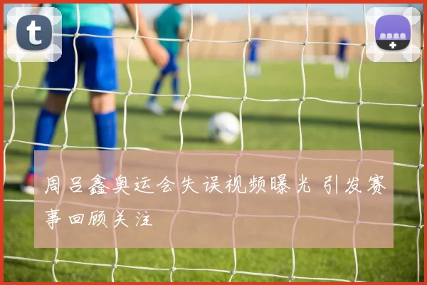 周吕鑫奥运会失误视频曝光 引发赛事回顾关注