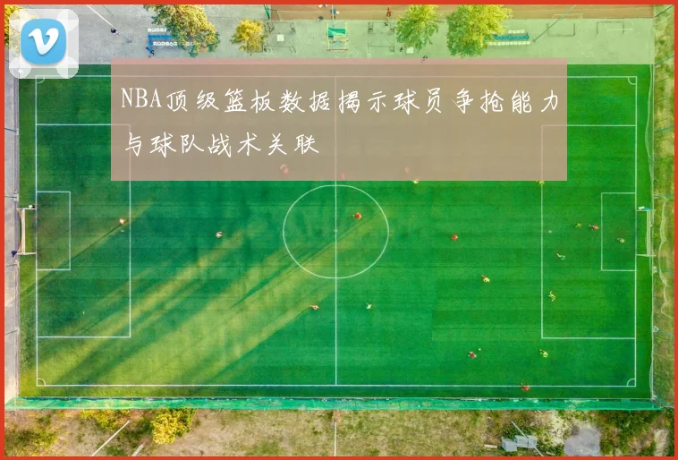 NBA顶级篮板数据揭示球员争抢能力与球队战术关联