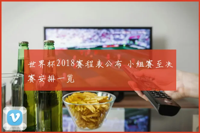 世界杯2018赛程表公布 小组赛至决赛安排一览