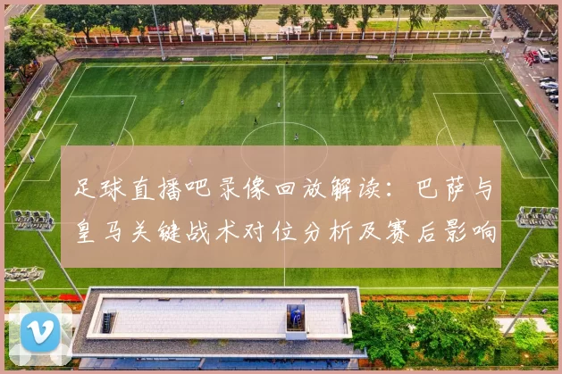 足球直播吧录像回放解读：巴萨与皇马关键战术对位分析及赛后影响