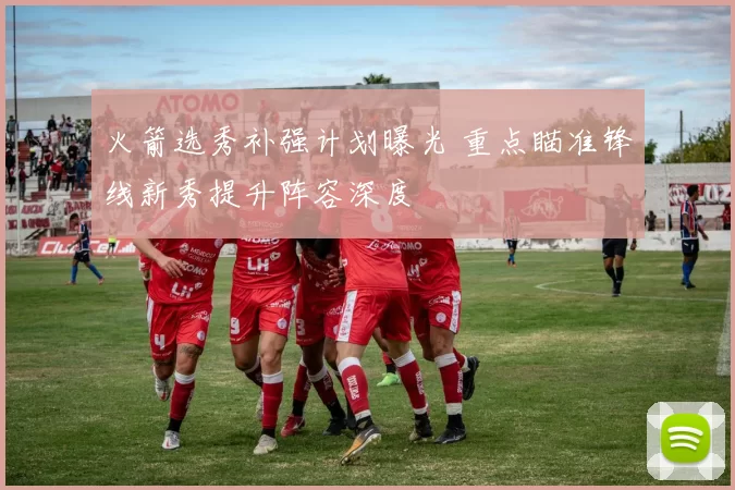 火箭选秀补强计划曝光 重点瞄准锋线新秀提升阵容深度