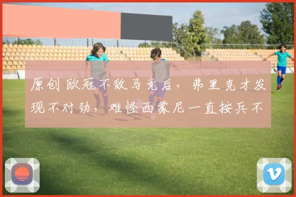 原创 欧冠不敌马竞后，弗里克才发现不对劲，难怪西蒙尼一直按兵不动