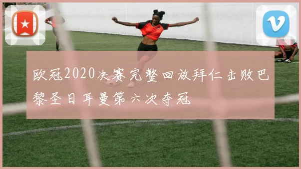 欧冠2020决赛完整回放拜仁击败巴黎圣日耳曼第六次夺冠