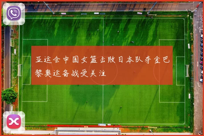 亚运会中国女篮击败日本队夺金巴黎奥运备战受关注