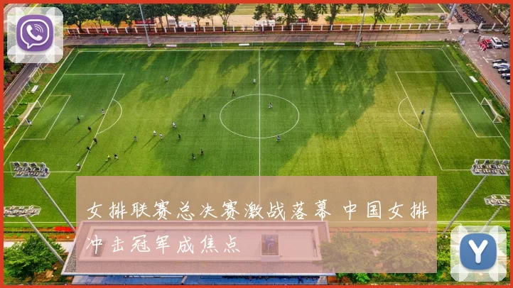 女排联赛总决赛激战落幕 中国女排冲击冠军成焦点