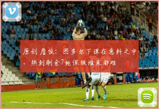 原创 詹俊:图多尔下课在意料之中,热刺剩余7轮保级谁来都难