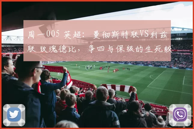周一005 英超：曼彻斯特联VS利兹联 玫瑰德比，争四与保级的生死较量_战术_防守_主场