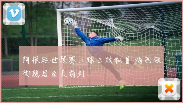 阿根廷世预赛三球击败秘鲁 梅西领衔稳居南美前列