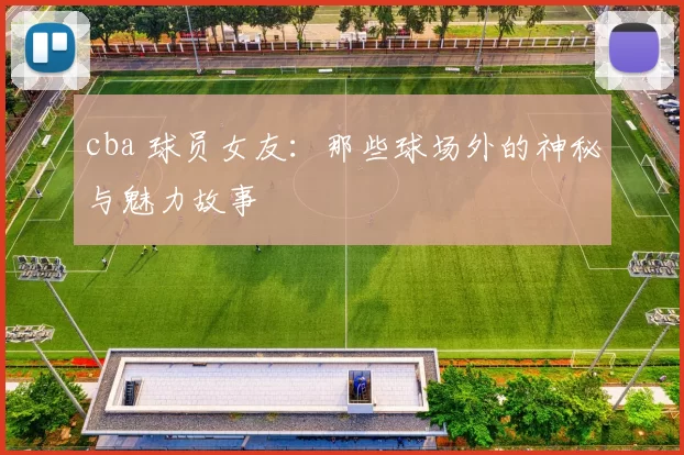 cba 球员女友:那些球场外的神秘与魅力故事