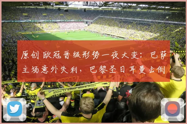 原创 欧冠晋级形势一夜大变：巴萨主场意外失利，巴黎圣日耳曼击倒利物浦