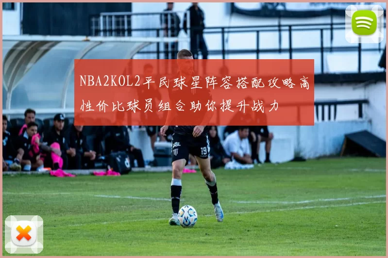 NBA2KOL2平民球星阵容搭配攻略高性价比球员组合助你提升战力