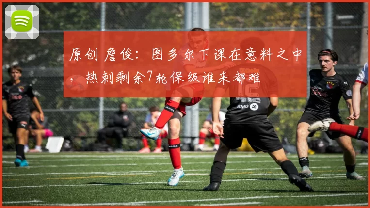 原创 詹俊：图多尔下课在意料之中，热刺剩余7轮保级谁来都难