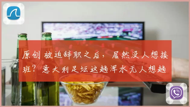 原创 被迫辞职之后,居然没人想接班?意大利足坛这趟浑水无人想趟