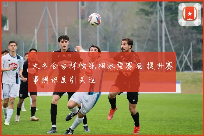 大冬会吉祥物亮相冰雪赛场 提升赛事辨识度引关注