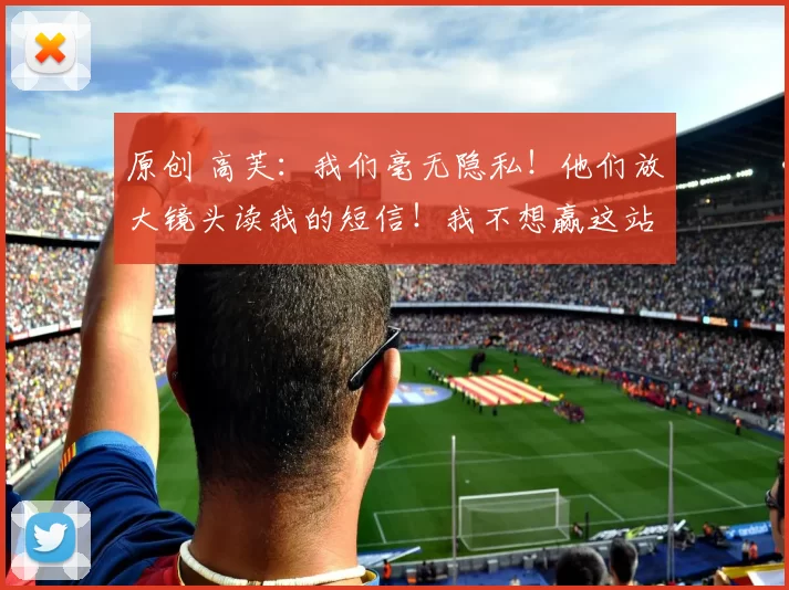 原创 高芙：我们毫无隐私！他们放大镜头读我的短信！我不想赢这站比赛