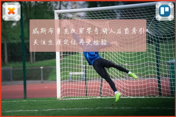 威斯布鲁克改穿零号湖人后首秀引关注生涯定位再受检验