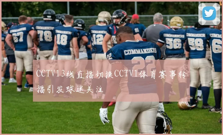 CCTV13线直播切换CCTV1体育赛事转播引发球迷关注