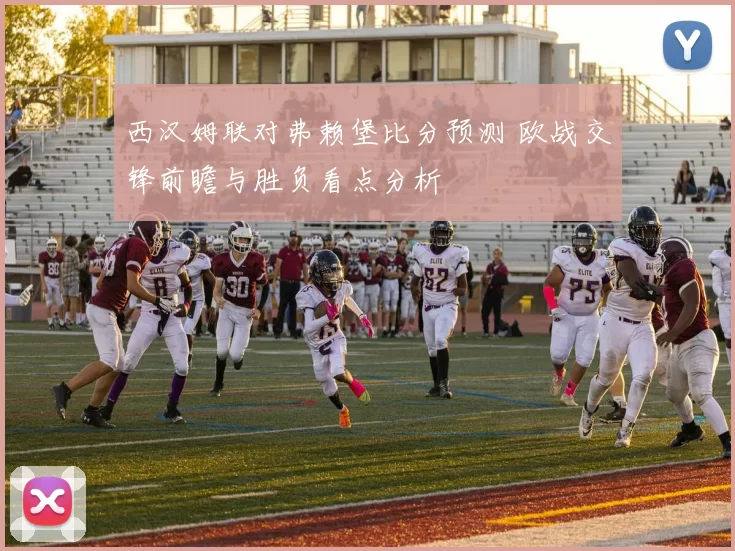 西汉姆联对弗赖堡比分预测 欧战交锋前瞻与胜负看点分析