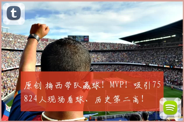 原创 梅西带队赢球！MVP！吸引75824人现场看球、历史第二高！