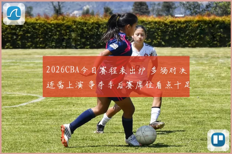 2026CBA今日赛程表出炉 多场对决连番上演 争夺季后赛席位看点十足