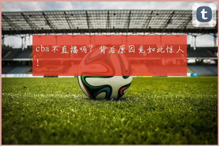 cba不直播吗？背后原因竟如此惊人！