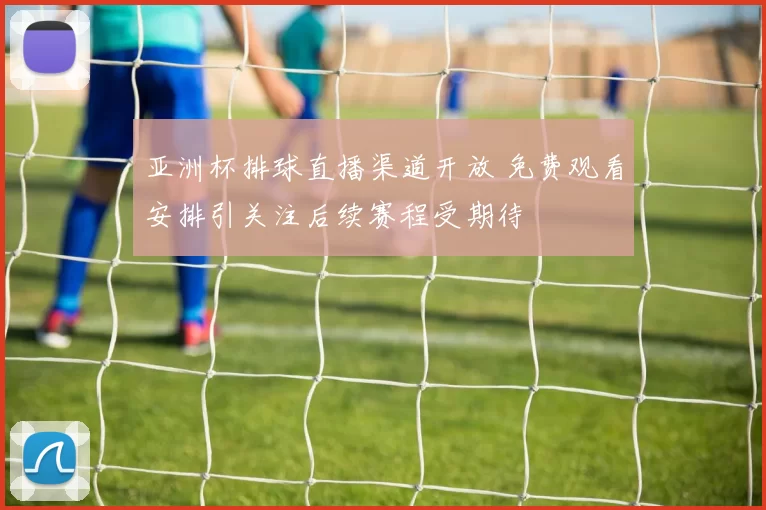 亚洲杯排球直播渠道开放 免费观看安排引关注后续赛程受期待