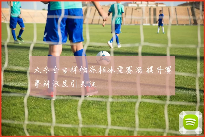 大冬会吉祥物亮相冰雪赛场 提升赛事辨识度引关注