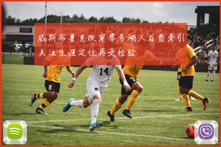 威斯布鲁克改穿零号湖人后首秀引关注生涯定位再受检验