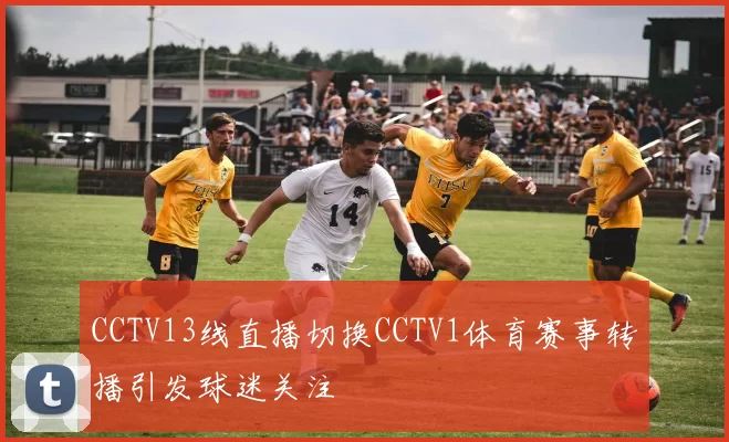 CCTV13线直播切换CCTV1体育赛事转播引发球迷关注